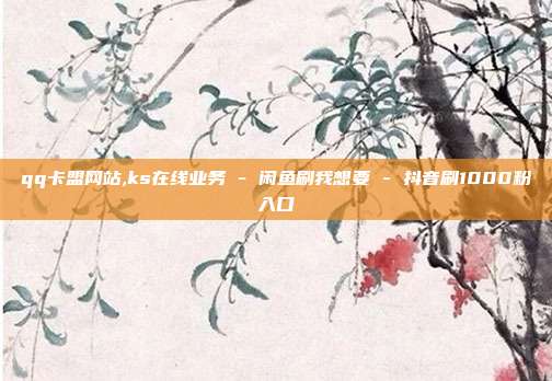 qq卡盟网站,ks在线业务 - 闲鱼刷我想要 抖音刷1000粉入口  第1张