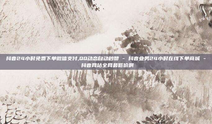 抖音24小时免费下单微信支付,QQ动态自动秒赞 - 抖音业务24小时在线下单商城 抖音网站全网最低价啊  第1张