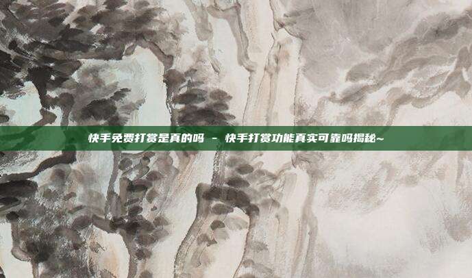 快手免费打赏是真的吗 - 快手打赏功能真实可靠吗揭秘~  第1张