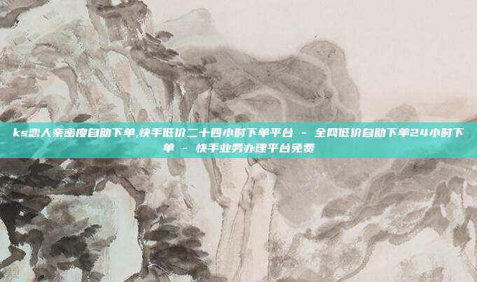 ks恋人亲密度自助下单,快手低价二十四小时下单平台 - 全网低价自助下单24小时下单 快手业务办理平台免费  第1张