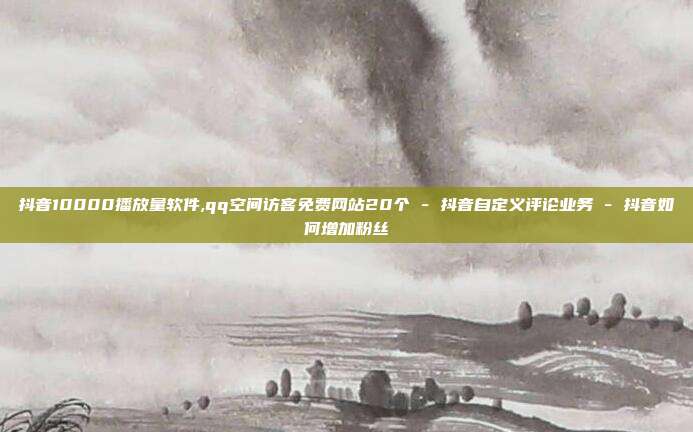 抖音10000播放量软件,qq空间访客免费网站20个 - 抖音自定义评论业务 抖音如何增加粉丝  第1张