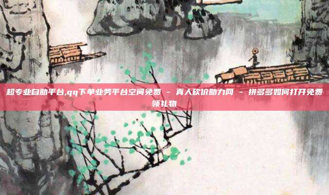 超专业自助平台,qq下单业务平台空间免费 - 真人砍价助力网 拼多多如何打开免费领礼物  第1张