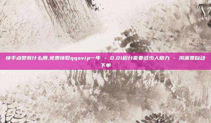 快手点赞有什么用,免费领取qqsvip一年 - 0.01积分需要多少人助力 淘派费自动下单  第1张