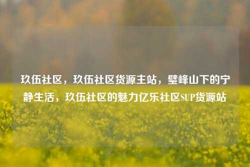 玖伍社区，玖伍社区货源主站，璧峰山下的宁静生活	，玖伍社区的魅力亿乐社区SUP货源站  第1张