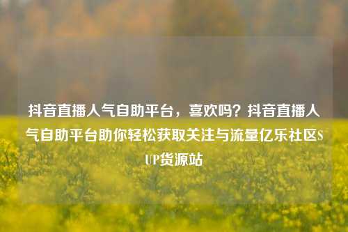 抖音直播人气自助平台	，喜欢吗？抖音直播人气自助平台助你轻松获取关注与流量亿乐社区SUP货源站  第1张