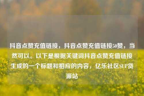 抖音点赞充值链接，抖音点赞充值链接50赞，当然可以。以下是根据关键词抖音点赞充值链接生成的一个标题和相应的内容	，亿乐社区SUP货源站  第1张
