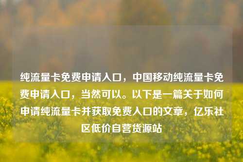 纯流量卡免费申请入口，中国移动纯流量卡免费申请入口，当然可以	。以下是一篇关于如何申请纯流量卡并获取免费入口的文章	，亿乐社区低价自营货源站  第1张