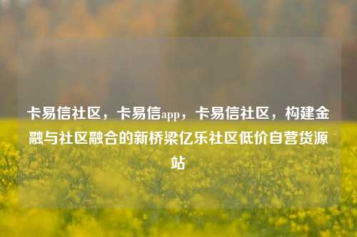 卡易信社区	，卡易信app，卡易信社区，构建金融与社区融合的新桥梁亿乐社区低价自营货源站  第1张