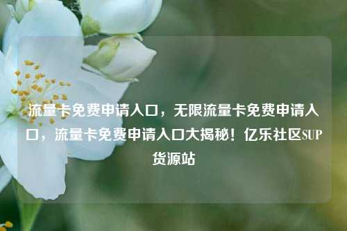 流量卡免费申请入口，无限流量卡免费申请入口	，流量卡免费申请入口大揭秘！亿乐社区SUP货源站  第1张