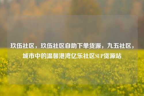 玖伍社区，玖伍社区自助下单货源	，九五社区，城市中的温馨港湾亿乐社区SUP货源站  第1张