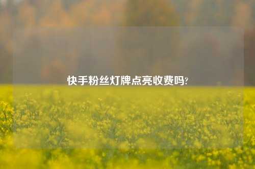 快手粉丝灯牌点亮收费吗?  第1张