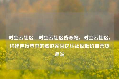 时空云社区	，时空云社区货源站，时空云社区，构建连接未来的虚拟家园亿乐社区低价自营货源站  第1张