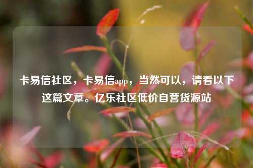 卡易信社区，卡易信app，当然可以	，请看以下这篇文章	。亿乐社区低价自营货源站  第1张