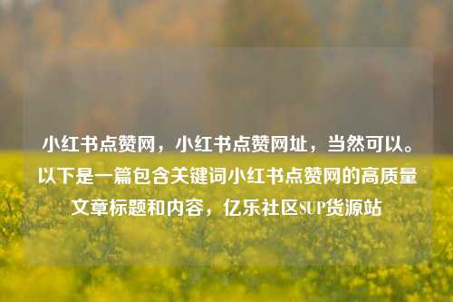 小红书点赞网，小红书点赞网址，当然可以。以下是一篇包含关键词小红书点赞网的高质量文章标题和内容，亿乐社区SUP货源站  第1张