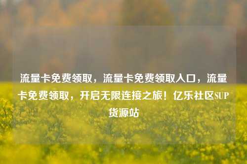 流量卡免费领取	，流量卡免费领取入口，流量卡免费领取，开启无限连接之旅！亿乐社区SUP货源站  第1张