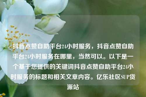 抖音点赞自助平台24小时服务	，抖音点赞自助平台24小时服务在哪里，当然可以。以下是一个基于您提供的关键词抖音点赞自助平台24小时服务的标题和相关文章内容	。亿乐社区SUP货源站  第1张