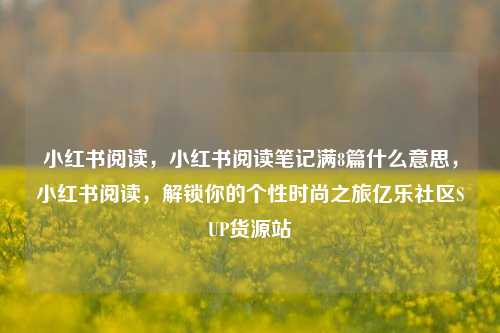 小红书阅读	，小红书阅读笔记满8篇什么意思，小红书阅读，解锁你的个性时尚之旅亿乐社区SUP货源站  第1张