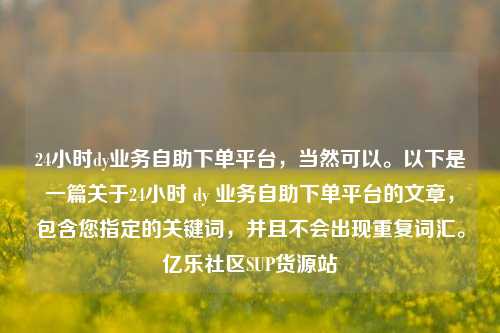 24小时dy业务自助下单平台	，当然可以。以下是一篇关于24小时 dy 业务自助下单平台的文章，包含您指定的关键词，并且不会出现重复词汇。亿乐社区SUP货源站  第1张
