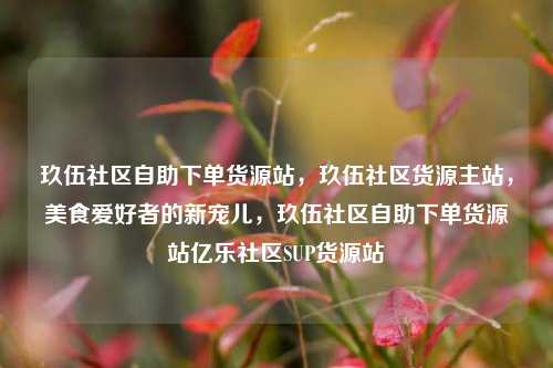 玖伍社区自助下单货源站，玖伍社区货源主站	，美食爱好者的新宠儿，玖伍社区自助下单货源站亿乐社区SUP货源站  第1张
